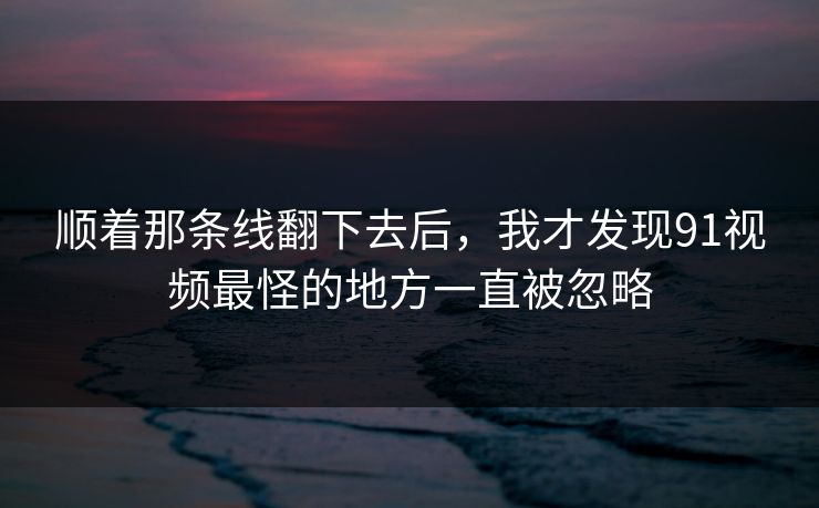 顺着那条线翻下去后,我才发现91视频最怪的地方一直被忽略 顺着那条线翻下去后,我才发现91视频最怪的地方一直被忽略