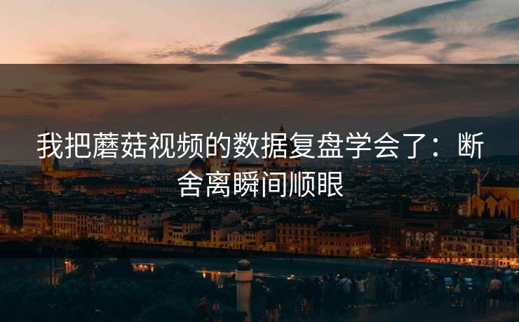 我把蘑菇视频的数据复盘学会了：断舍离瞬间顺眼