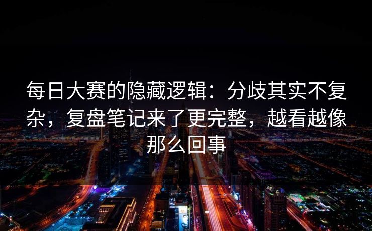 每日大赛的隐藏逻辑：分歧其实不复杂，复盘笔记来了更完整，越看越像那么回事