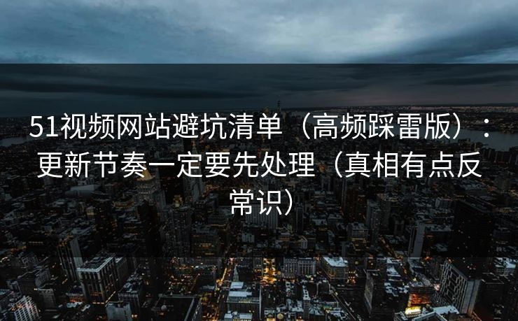 51视频网站避坑清单（高频踩雷版）：更新节奏一定要先处理（真相有点反常识）