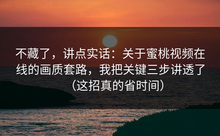 不藏了，讲点实话：关于蜜桃视频在线的画质套路，我把关键三步讲透了（这招真的省时间）