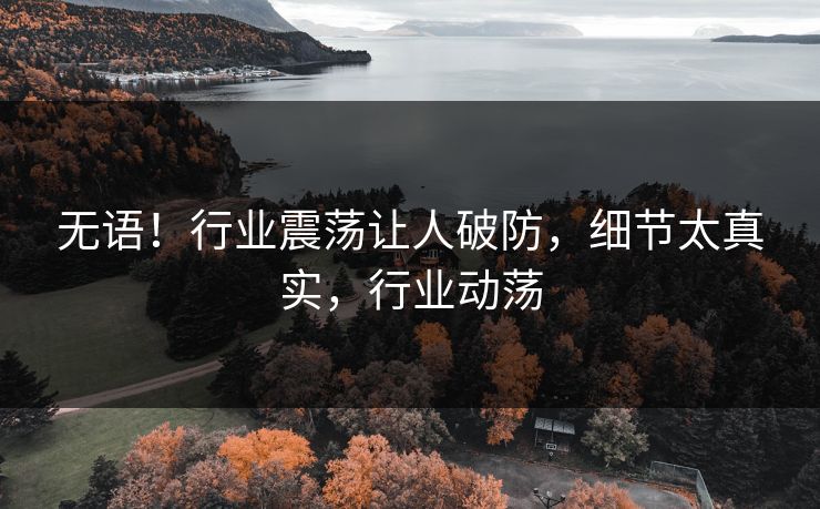 无语！行业震荡让人破防，细节太真实，行业动荡