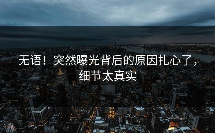 无语!突然曝光背后的原因扎心了,细节太真实 无语!突然曝光背后的原因扎心了,细节太真实