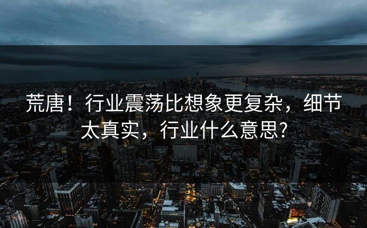 荒唐！行业震荡比想象更复杂，细节太真实，行业什么意思?