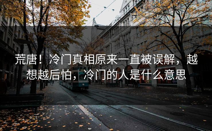 荒唐！冷门真相原来一直被误解，越想越后怕，冷门的人是什么意思