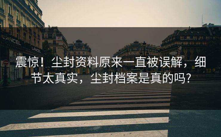 震惊！尘封资料原来一直被误解，细节太真实，尘封档案是真的吗?
