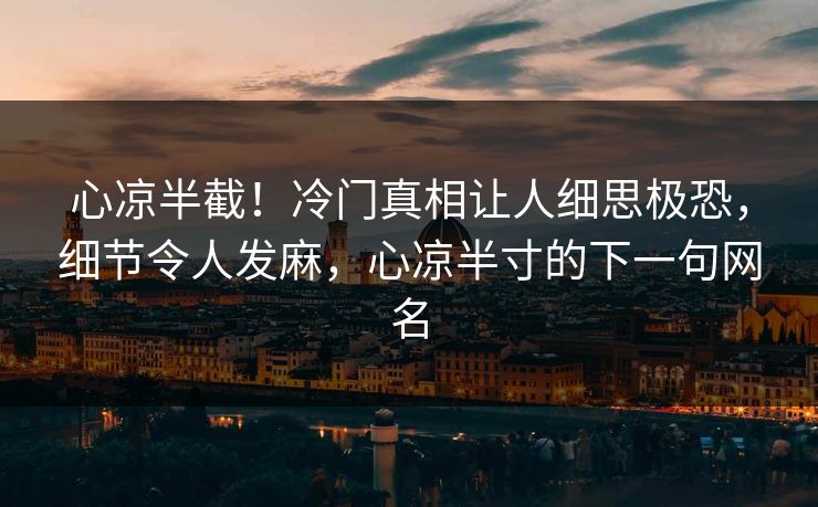 心凉半截！冷门真相让人细思极恐，细节令人发麻，心凉半寸的下一句网名