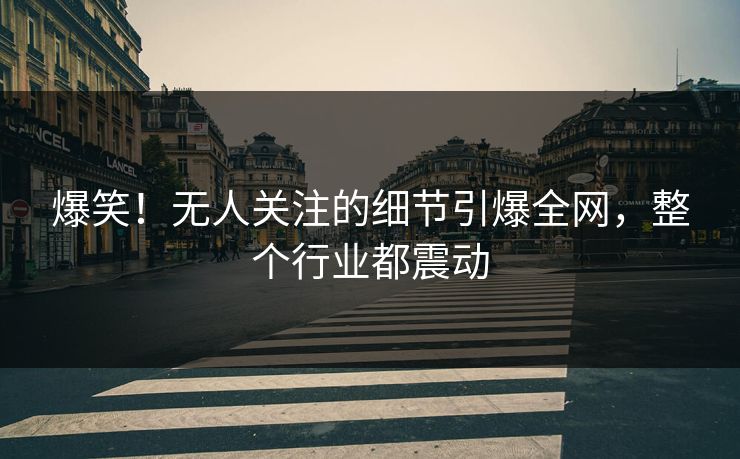 爆笑！无人关注的细节引爆全网，整个行业都震动