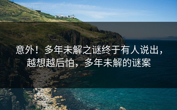 意外！多年未解之谜终于有人说出，越想越后怕，多年未解的谜案