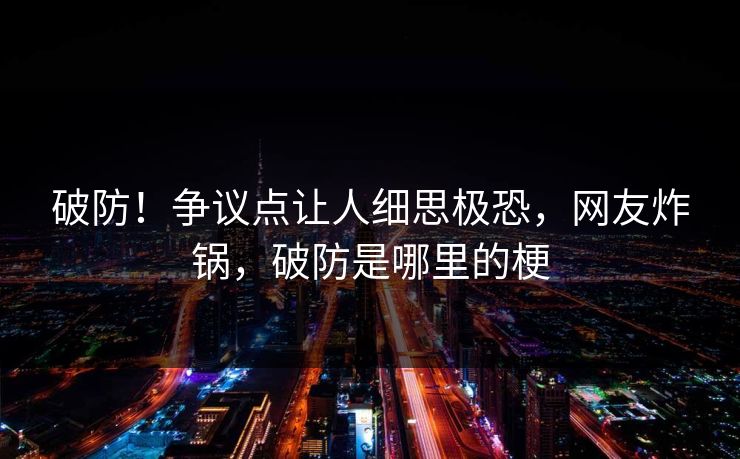 破防！争议点让人细思极恐，网友炸锅，破防是哪里的梗