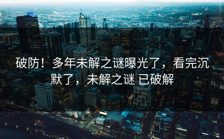 破防！多年未解之谜曝光了，看完沉默了，未解之谜 已破解