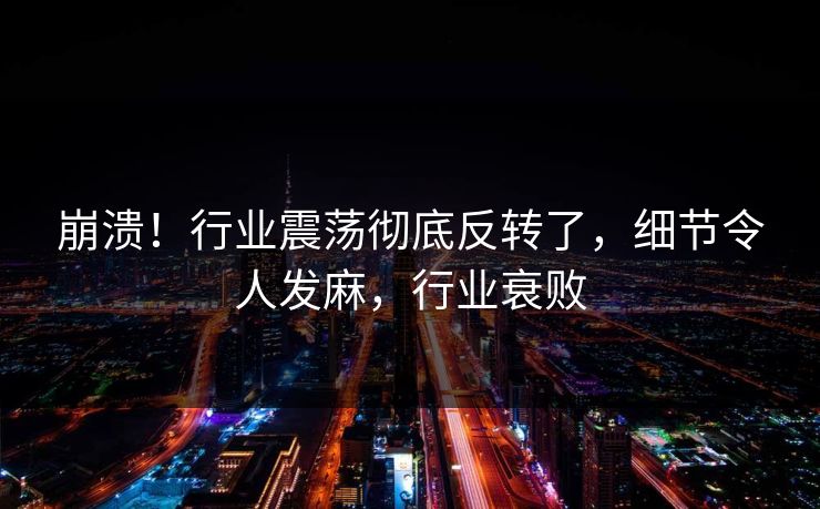 崩溃!行业震荡彻底反转了,细节令人发麻,行业衰败 崩溃!行业震荡彻底反转了,细节令人发麻,行业衰败