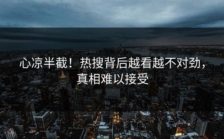 心凉半截！热搜背后越看越不对劲，真相难以接受