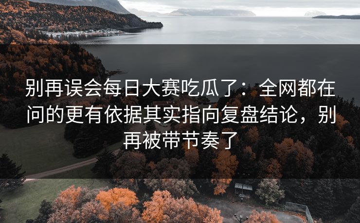 别再误会每日大赛吃瓜了：全网都在问的更有依据其实指向复盘结论，别再被带节奏了