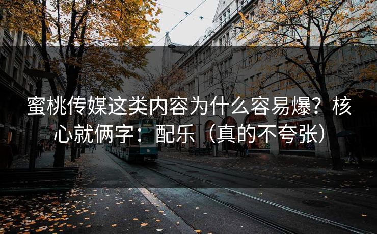 蜜桃传媒这类内容为什么容易爆？核心就俩字：配乐（真的不夸张）