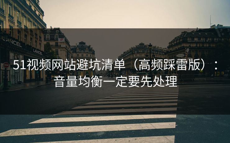 51视频网站避坑清单（高频踩雷版）：音量均衡一定要先处理